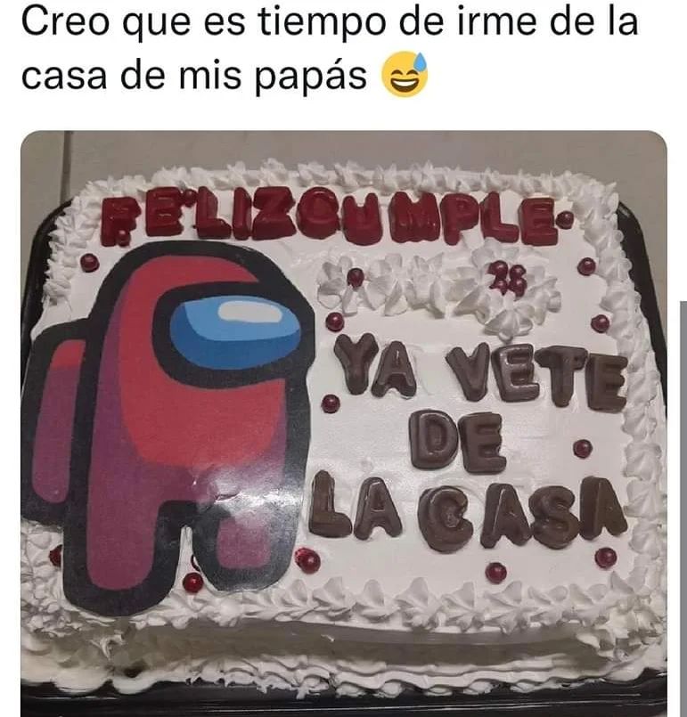 Creo que es tiempo de irme de la casa de mis papás.  Feliz cumple. Ya vete de la casa.