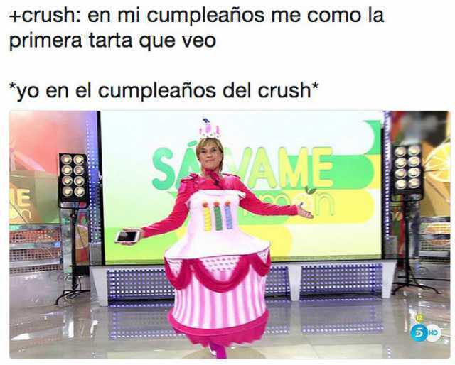 - crush: en mi cumpleaños me como la primera tarta que veo.  *yo en el cumpleaños del crush*
