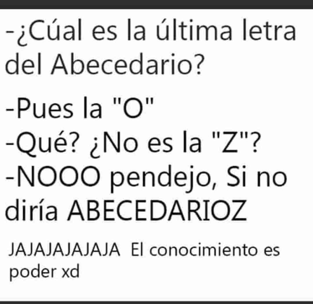 ¿Cúal es la última letra del Abecedario?  Pues la "O".  Qué? ¿No es la "Z"?  NOOO pendejo, si no diría ABECEDARIOZ. Jajajajajaja El conocimiento es poder xd.