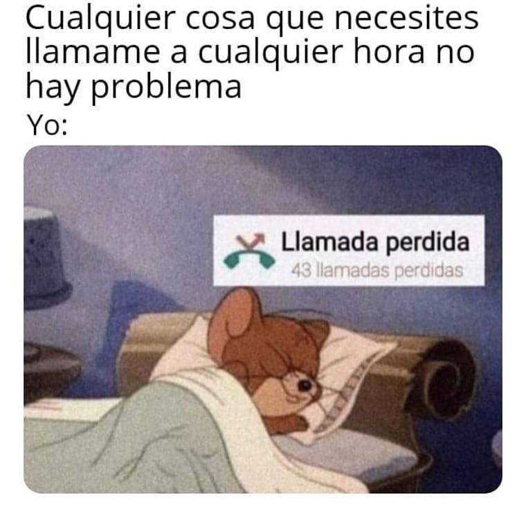 Cualquier cosa que necesites llamame a cualquier hora no hay problema.  Yo: Llamada perdida 43 llamadas perdidas.