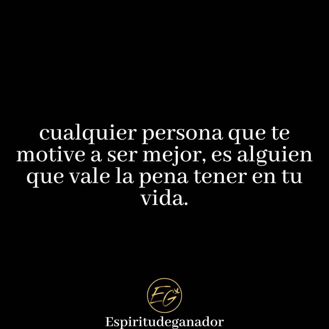 Cualquier persona que te motive a ser mejor es alguien que vale la pena tener en tu vida.