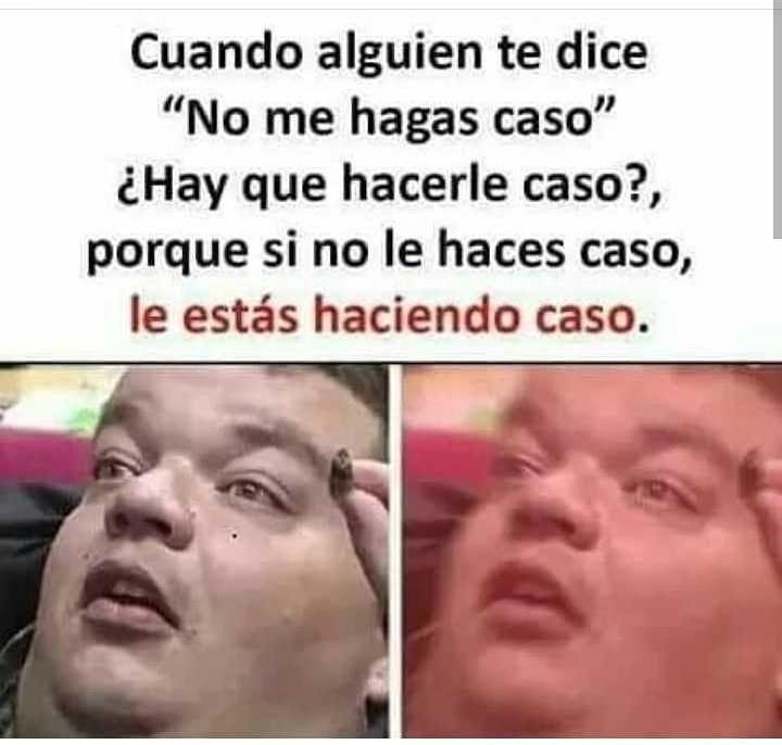 Cuando alguien te dice "No me hagas caso" ¿Hay que hacerle caso?, porque si no le haces caso, le estás haciendo caso.