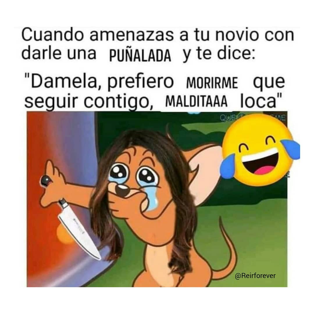 Cuando amenazas a tu novio con darle una puñalada y te dice:  "Damela, prefiero morirme que seguir contigo, malditaaa loca".