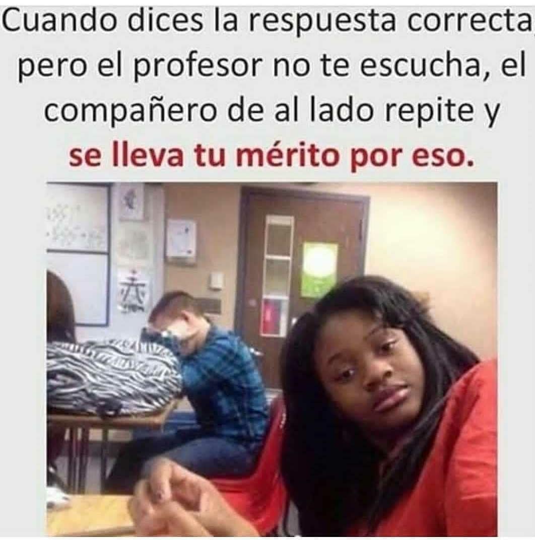 Cuando dices la respuesta correcta pero el profesor no te escucha, el compañero de al lado repite y se lleva tu mérito por eso.