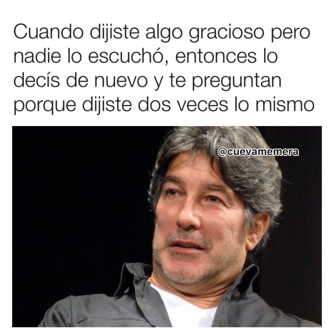 Cuando dijiste algo gracioso pero nadie lo escuchó, entonces lo decís de nuevo y te preguntan porque dijiste dos veces lo mismo.