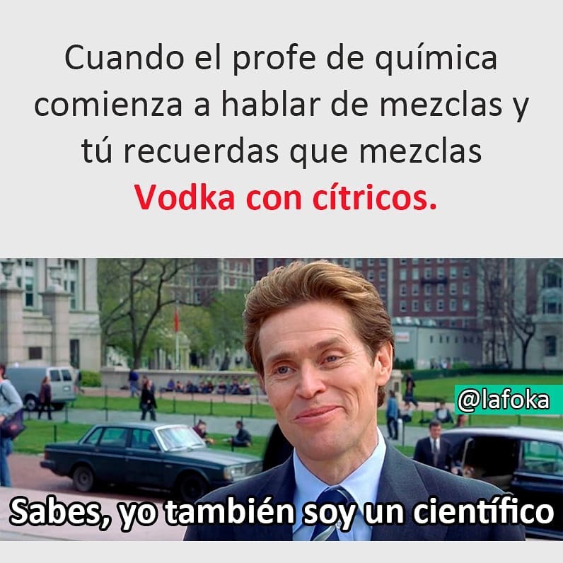 Cuando el profe de química comienza a hablar de mezclas y tú recuerdas que mezclas Vodka con cítricos.  Sabes, yo también soy un científico.