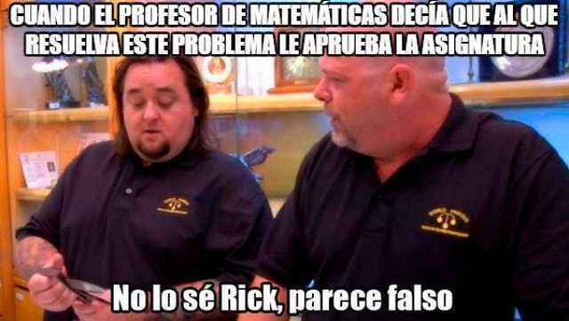 Cuando el profesor de matemáticas decía que al que resuelva este problema le aprueba la asignatura.  No lo lsé Rick, parece falso.