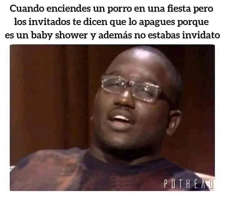 Cuando enciendes un porro en una fiesta pero los invitados te dicen que lo apagues porque es un baby shower y además no estabas invidato.