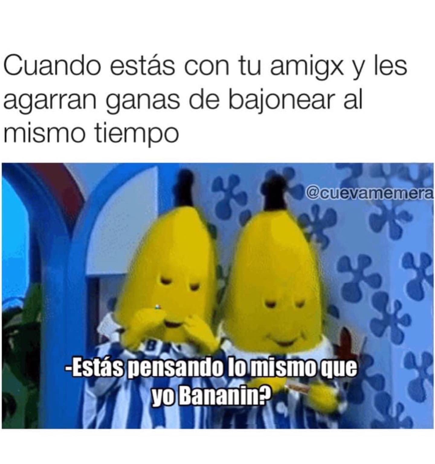 Cuando estás con tu amigx y les agarran ganas de bajonear al mismo tiempo. Estás pensando lo mismo que yo Bananin?