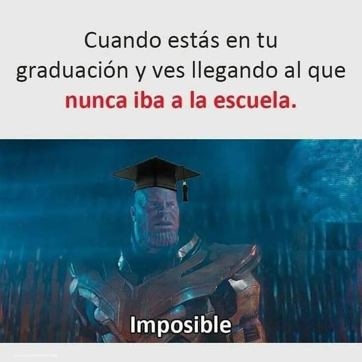 Cuando estás en tu graduación y ves llegando al que nunca iba a la escuela. Imposible.