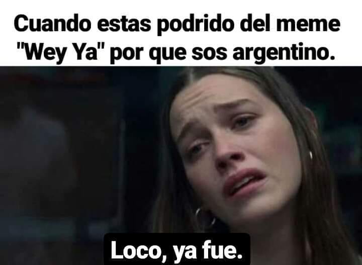 Cuando estas podrido del meme 'Wey Ya" por que sos argentino.  Loco, ya fue.