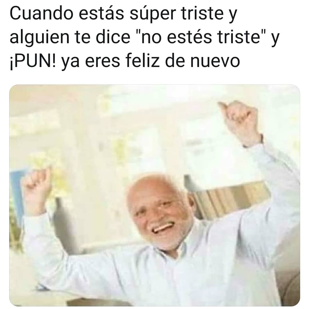 Cuando estás súper triste y alguien te dice "no estés triste" y ¡Pun! Ya eres feliz de nuevo.