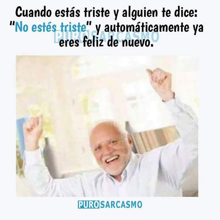 Cuando estás triste y alguien te dice: "No estés triste" y automáticamente ya eres feliz de nuevo.