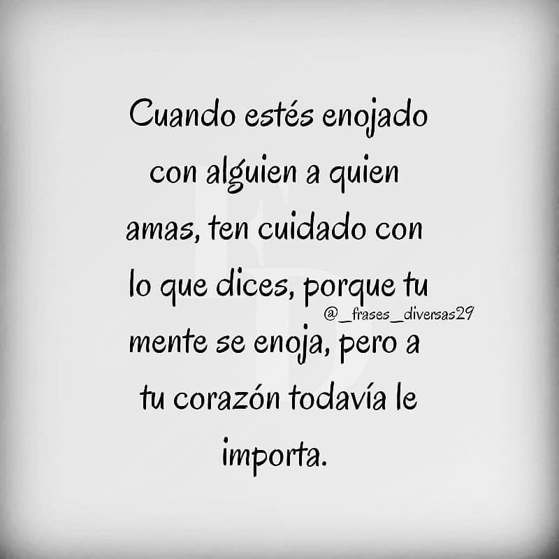 Cuando estés enojado con alguien a quien amas, ten cuidado con lo que dices, porque tu mente se enoja, pero a tu corazón todavía le importa.