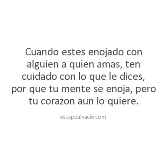 Cuando estes enojado con alguien a quien amas, ten cuidado con lo que le dices, por que tu mente se enoja, pero tu corazón aun lo quiere.