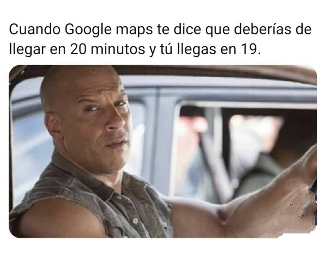 Cuando Google maps te dice que deberías de llegar en 20 minutos y tú llegas en 19.