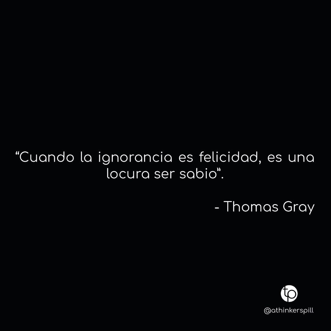 "Cuando la ignorancia es felicidad, es una locura ser sabio". Thomas Gray.