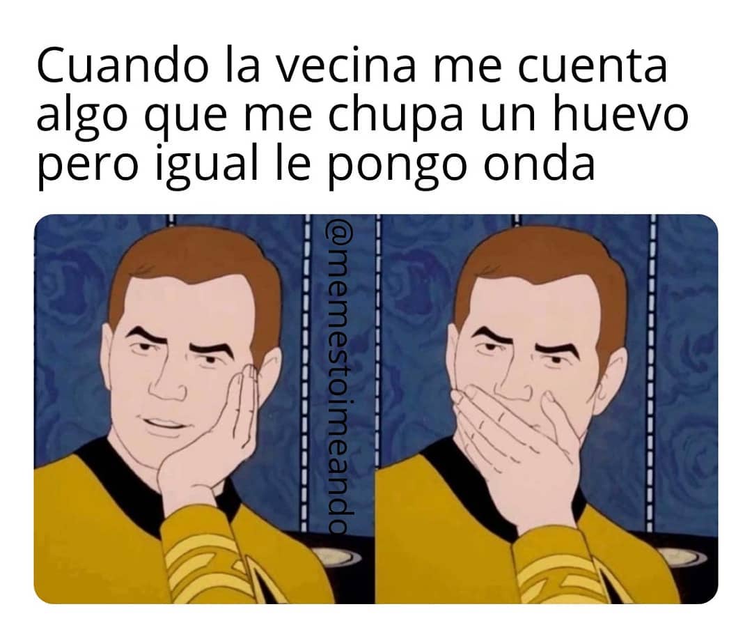 Cuando la vecina me cuenta algo que me chupa un huevo pero igual le pongo onda.