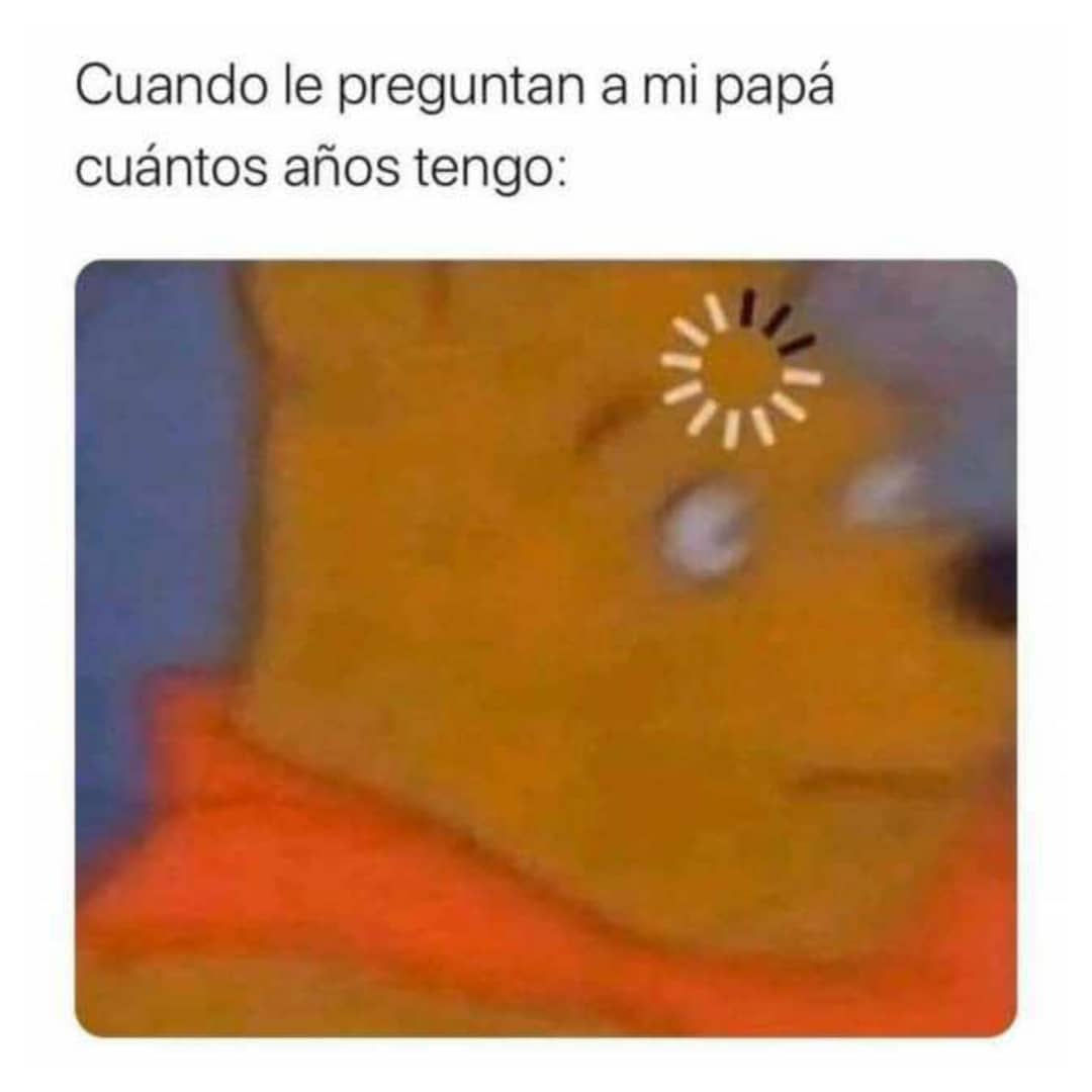 Cuando le preguntan a mi papá cuántos años tengo: