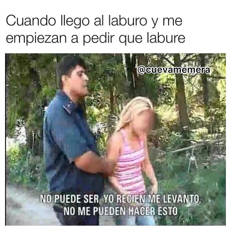 Cuando llego al laburo y me empiezan a pedir que labure.  No puede ser, yo recién me levanto, no me pueden hacer esto.