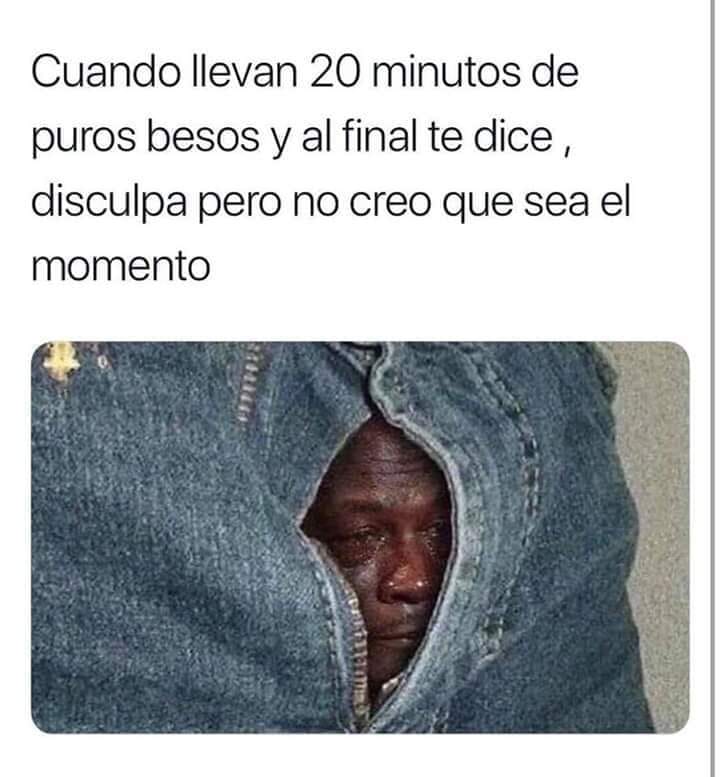 Cuando llevan 20 minutos de puros besos y al final te dice, disculpa pero no creo que sea el momento.