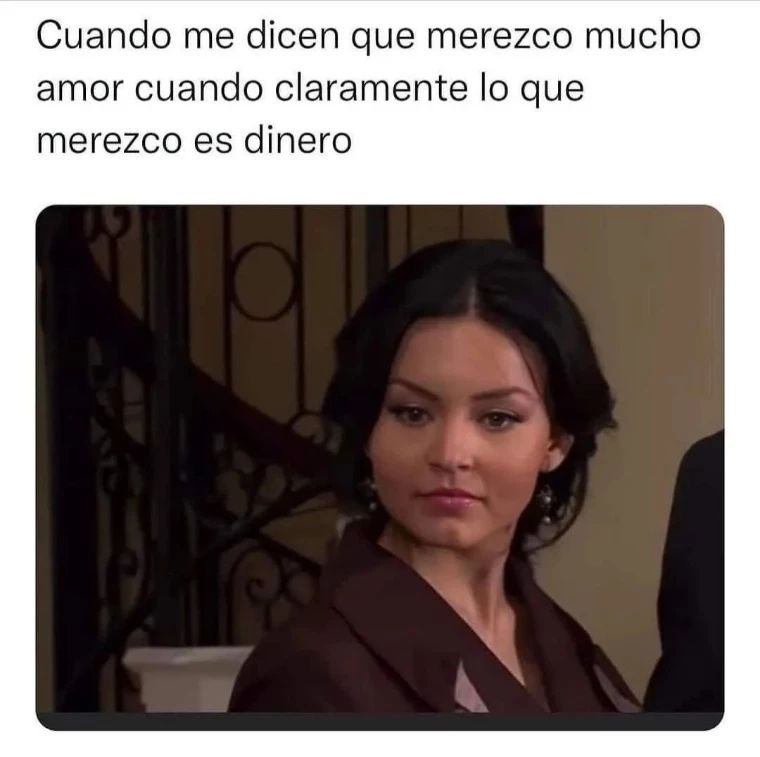 Cuando me dicen que merezco mucho amor cuando claramente lo que merezco es dinero.