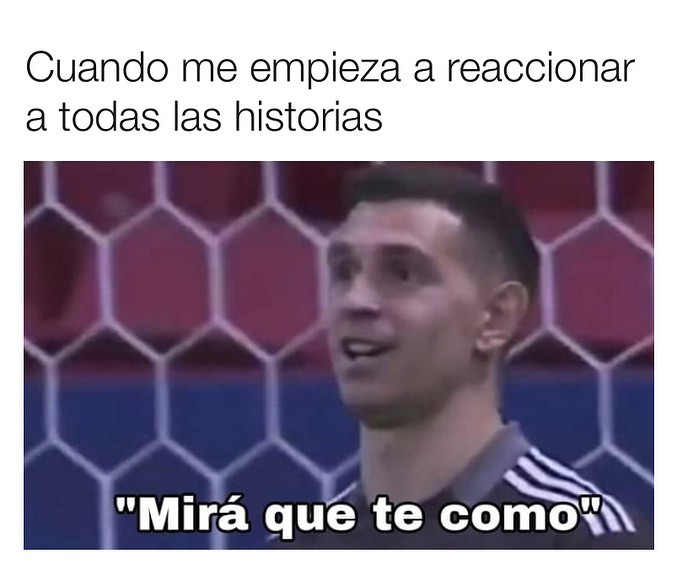 Cuando me empieza a reaccionar a todas las historias.  "Mirá que te como".