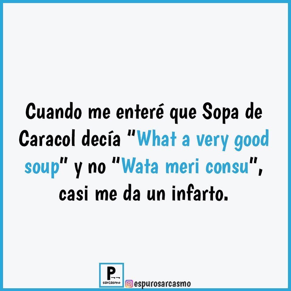 Cuando me enteré que Sopa de Caracol decía "What a very good soup" y no "Wata meri consu", casi me da un infarto.