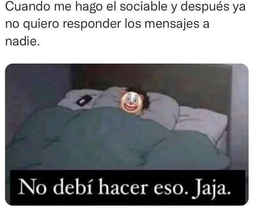 Cuando me hago el sociable y después ya no quiero responder los mensajes a nadie. No debí hacer eso. Jaja.