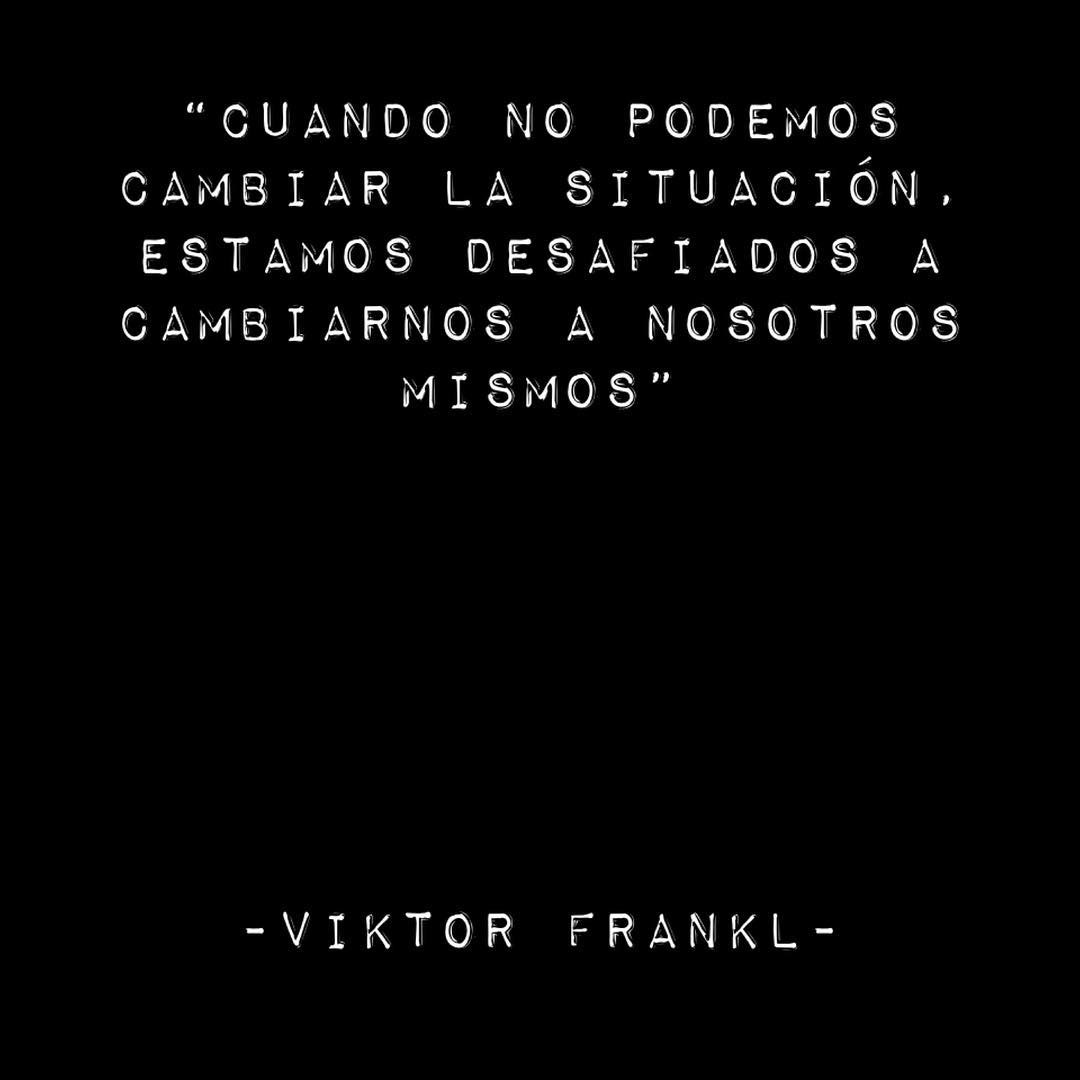 "Cuando no podemos cambiar la situación estamos desafiados a cambiarnos a nosotros mismos". Viktor Frankl.