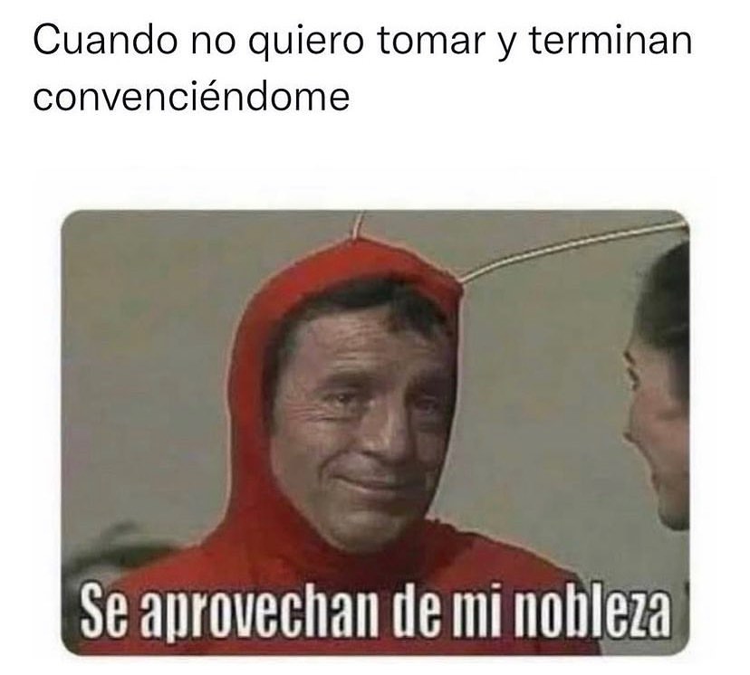 Cuando no quiero tomar y terminan convenciéndome. Se aprovechan de mi nobleza.