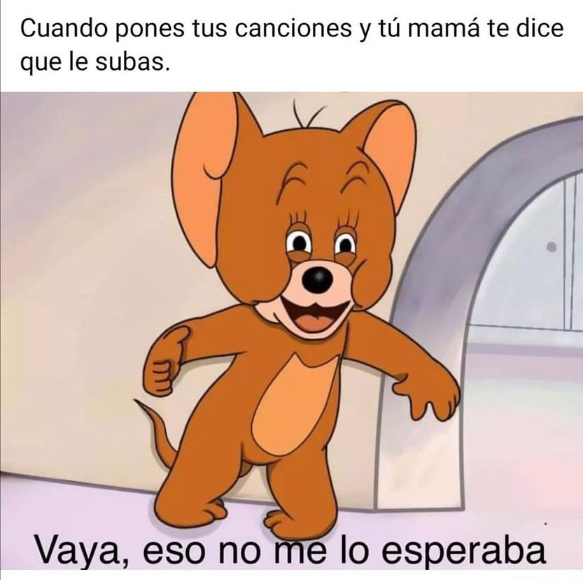 Cuando pones tus canciones y tú mamá te dice que le subas. Vaya, eso no me lo esperaba.