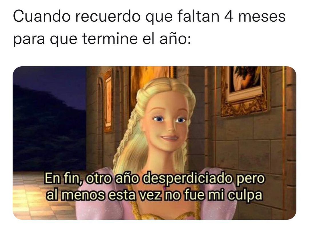 Cuando recuerdo que faltan 4 meses para que termine el año: En fin, otro año desperdiciado pero al menos esta vez no fue mi culpa.