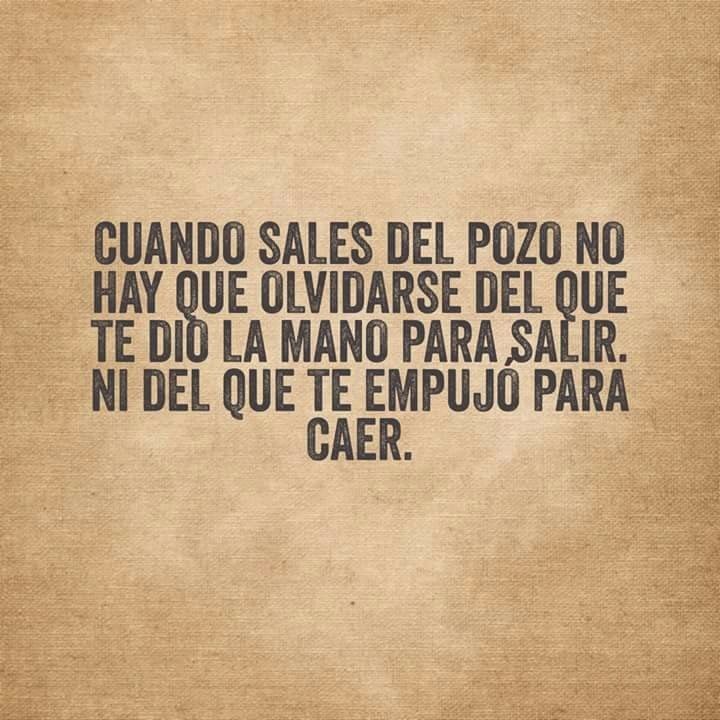 Cuando sales del pozo no hay que olvidarse del que te dio la mano para salir. Ni del que te empujó para caer.