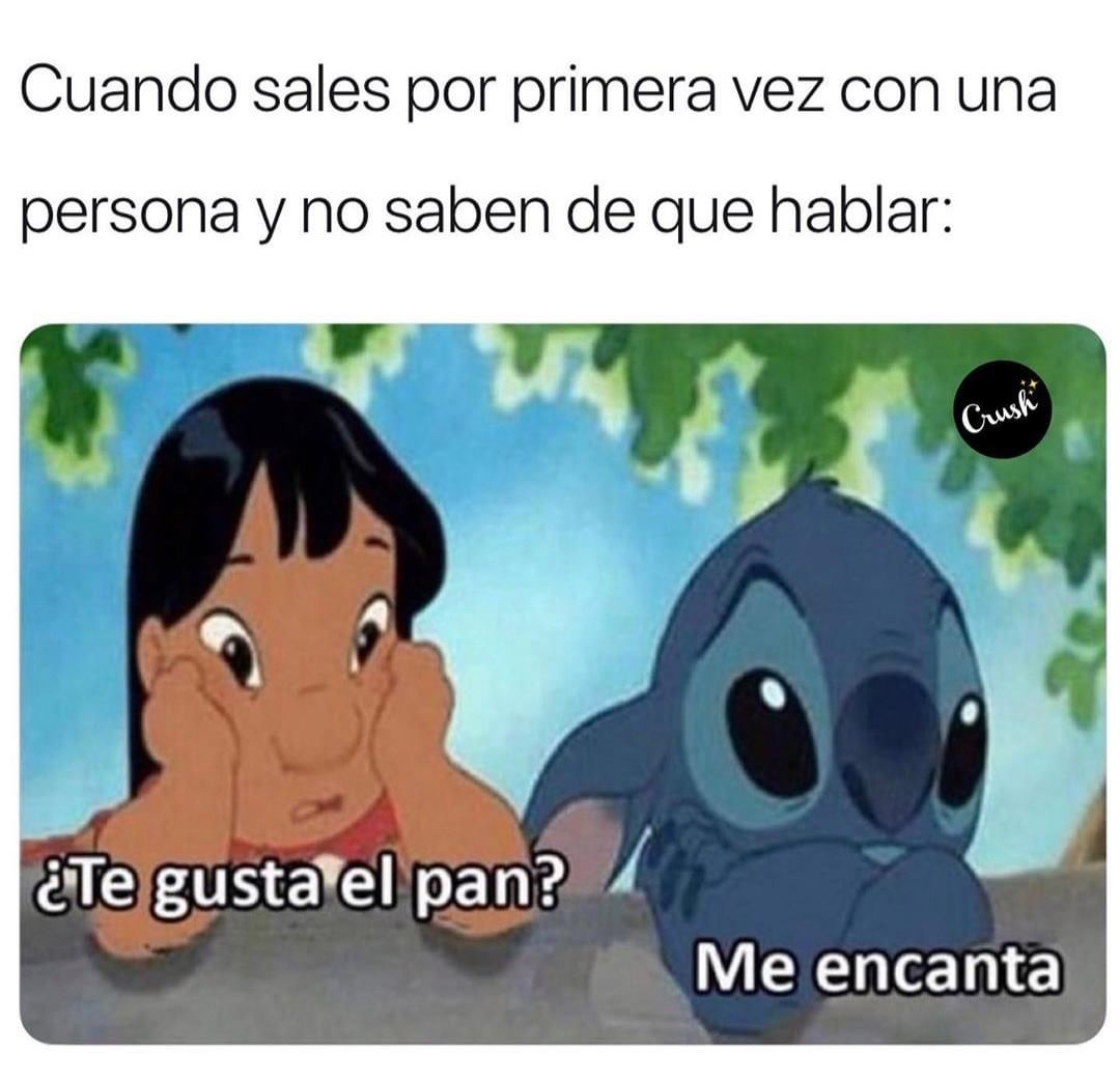 Cuando sales por primera vez con una persona y no saben de que hablar: ¿Te gusta el pan? Me encanta.