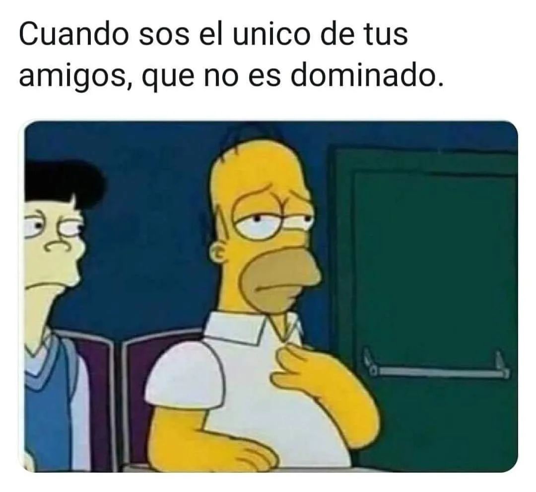 Cuando sos el único de tus amigos, que no es dominado.