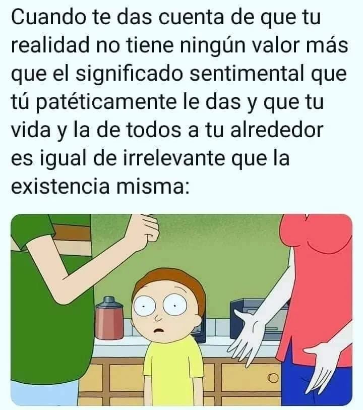 Cuando te das cuenta de que tu realidad no tiene ningún valor más que el significado sentimental que tú patéticamente le das y que tu vida y la de todos a tu alrededor es igual de irrelevante que la existencia misma: