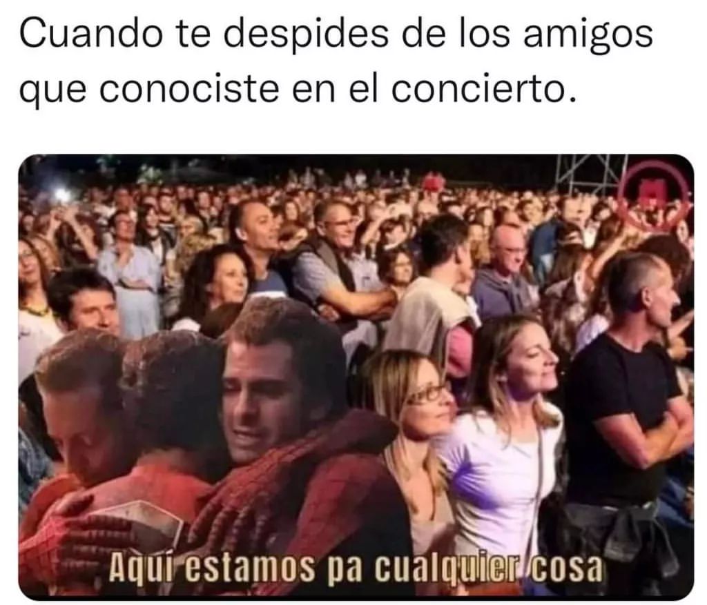 Cuando te despides de los amigos que conociste en el concierto. Aquí estamos pa cualquier cosa.