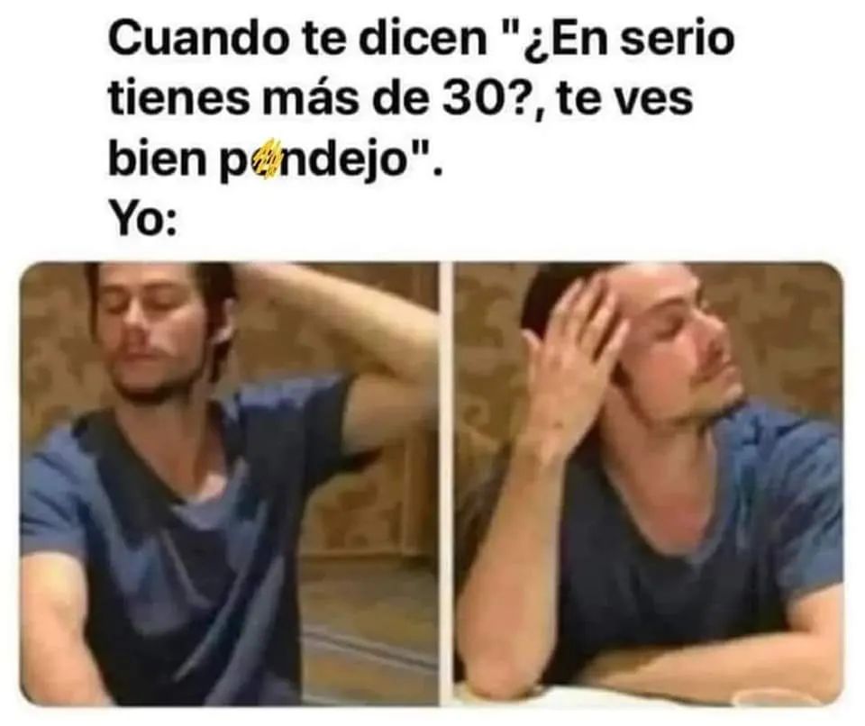 Cuando te dicen "¿En serio tienes más de 30?, te ves bien pendejo".  Yo: