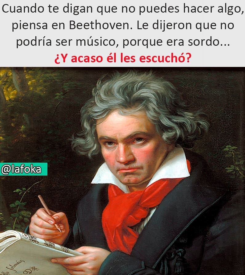 Cuando te digan que no puedes hacer algo, piensa en Beethoven. Le dijeron que no podría ser músico, porque era sordo... ¿y acaso él les escuchó?