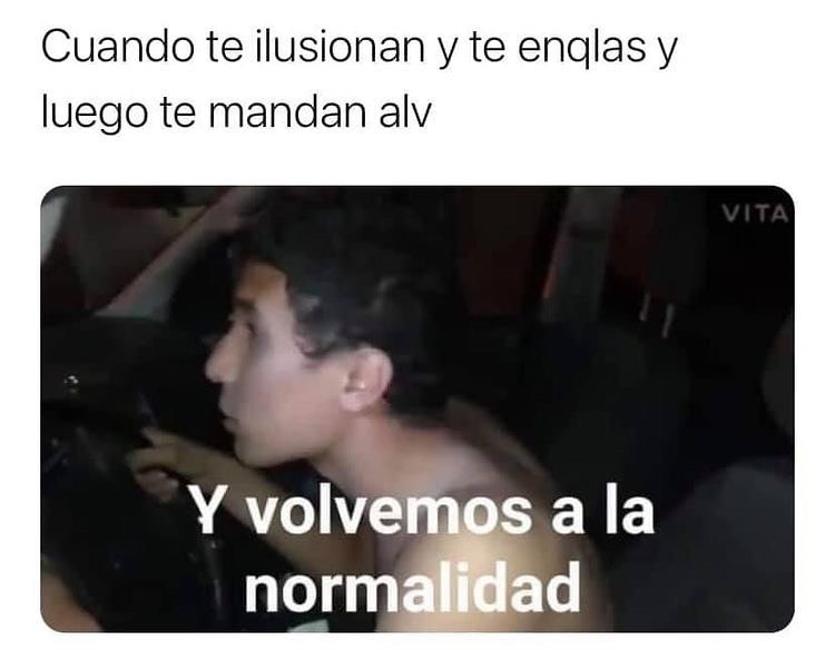 Cuando te ilusionan y te enqlas y luego te mandan alv.  Y volvemos a la normalidad.