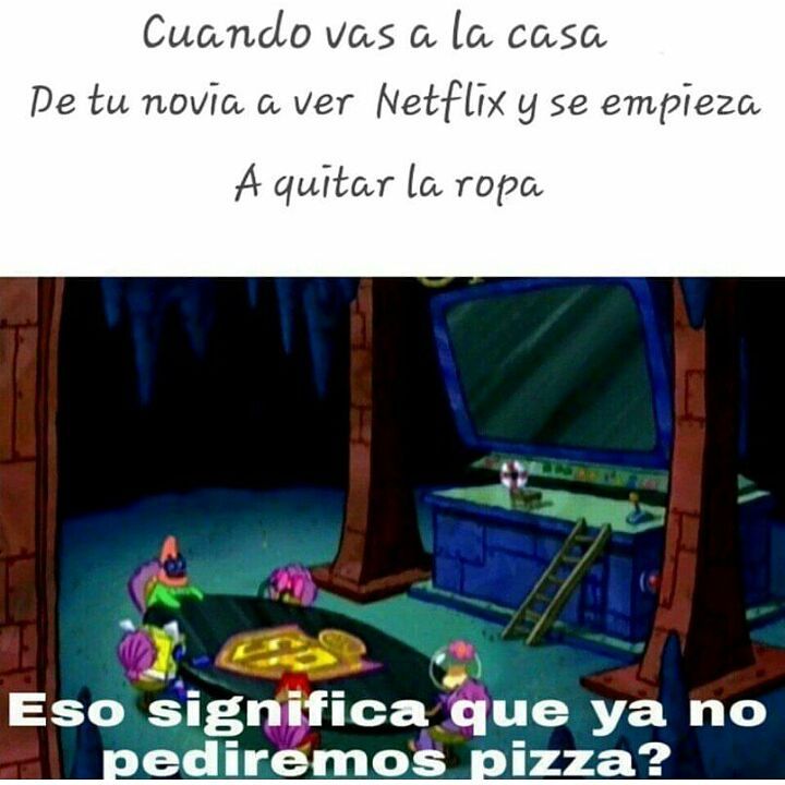 Cuando vas a la casa de tu novia a ver Netflix y se empieza a quitar la ropa.  Eso significa que ya no pediremos pizza?