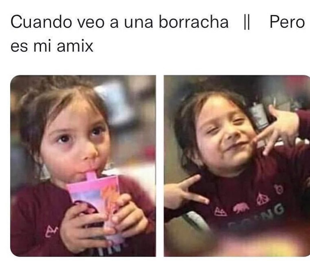 Cuando veo a una borracha. // Pero es mi amix.