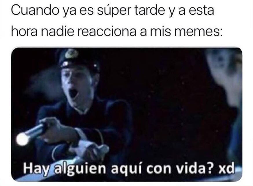 Cuando ya es súper tarde y a esta hora nadie reacciona a mis memes: Hay alguien aquí con vida? xd.