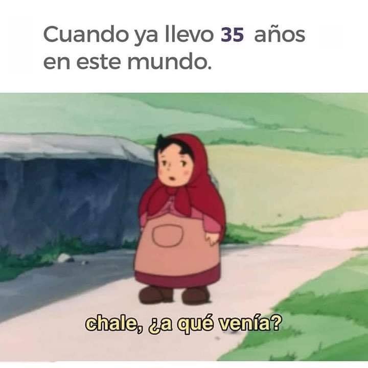 Cuando ya llevo 35 años en este mundo. Chale, ¿a qué venía?