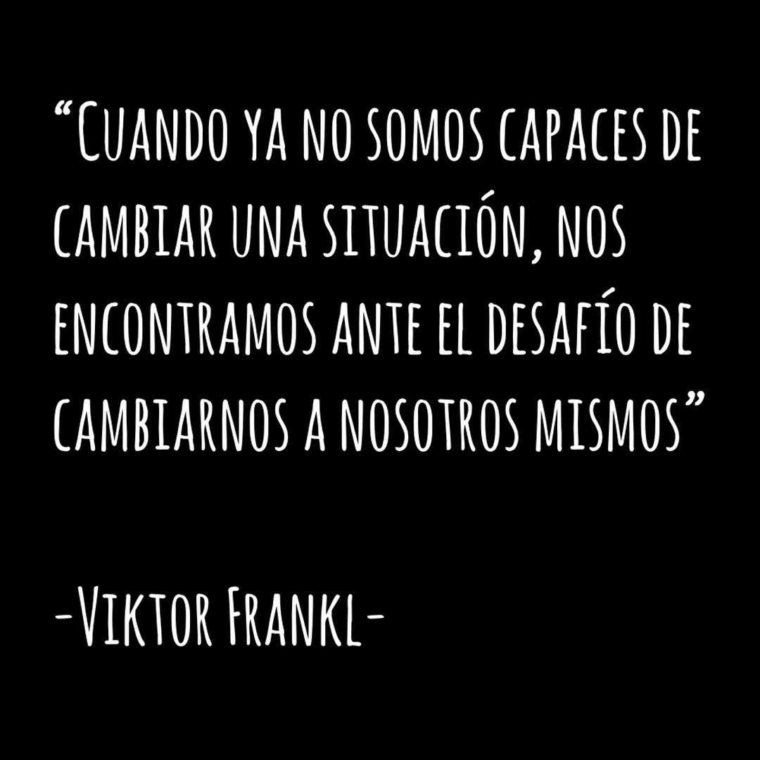 "Cuando ya no somos capaces de cambiar una situación, nos encontramos ante el desafío de cambiarnos a nosotros mismos". Viktor Frankl.