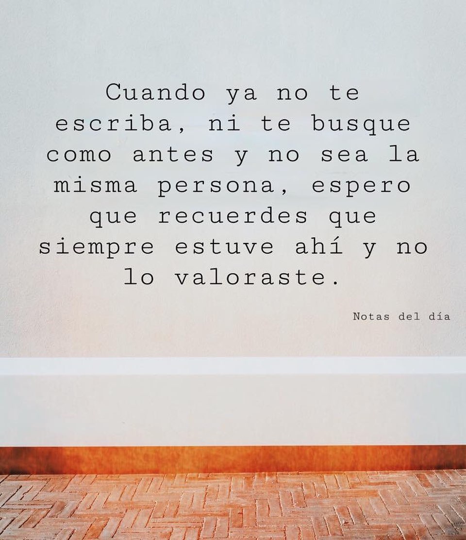 Cuando ya no te escriba, ni te busque como antes y no sea la misma persona, espero que recuerdes que siempre estuve ahí y no lo valoraste.