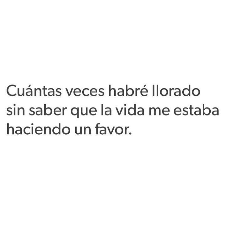 Cuántas veces habré llorado sin saber que la vida me estaba haciendo un favor.