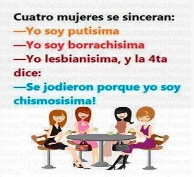 Cuatro mujeres se sinceran:  Yo soy putisima.  Yo soy borrachisima.  Yo lesbianisima, y la 4ta dice:  Se jodieron porque yo soy chismosisima!