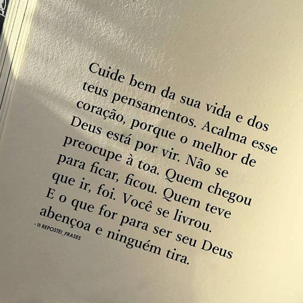 Cuide bem da sua vida e dos teus pensamentos. Acalma esse coração, porque o melhor de Deus está por vir. Não se preocupe à toa. Quem chegou para ficar, ficou. Quem teve que ir, foi. Você se livrou. E o que for para ser seu Deus abençoa e ninguém tira.